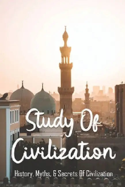 Study Of Civilization: History, Myths, & Secrets Of Civilization: Civilization Biography by Doug Mighty