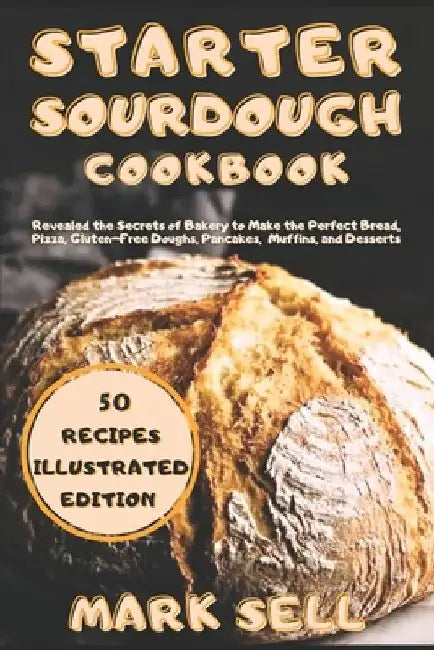 Starter Sourdough CookbooK: Revealed the Secrets of Bakery to Make the Perfect Bread, Pizza, Gluten-Free Doughs, Pancakes, Muffins, and Desserts. by Mark Sell