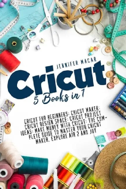 Cricut: 5 Books in 1: Cricut for Beginners; Cricut Maker; Cricut Design Space; Cricut Project Ideas; Make Money with Cricut; T by Jennifer Macar