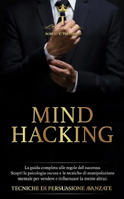 Mind Hacking: La guida completa alle regole del successo. Scopri la psicologia oscura e le tecniche di manipolazione mentale per ven by Robert K. Thompson