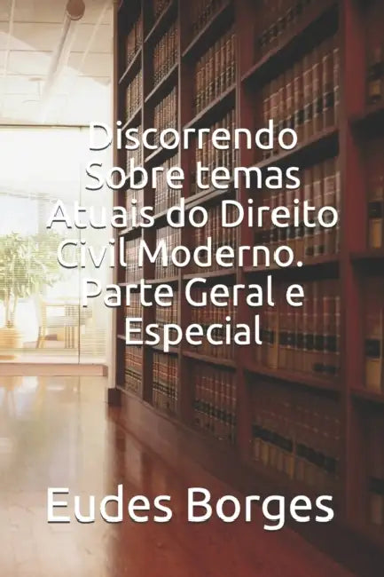 Discorrendo sobre Temas Atuais do Direito Civil Moderno. Parte Geral e Especial by Eudes Borges