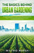 The Basics Behind Urban Gardening: The Top Techniques Used from Urban Gardens to Backyard Homesteads. Create a Thriving Sustainable Vegetable Garden u by Wilfrid Marsh