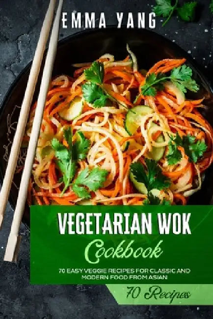 Vegetarian Wok Cookbook: 70 Easy Veggie Recipes For Classic And Modern Food From Asian by Emma Yang
