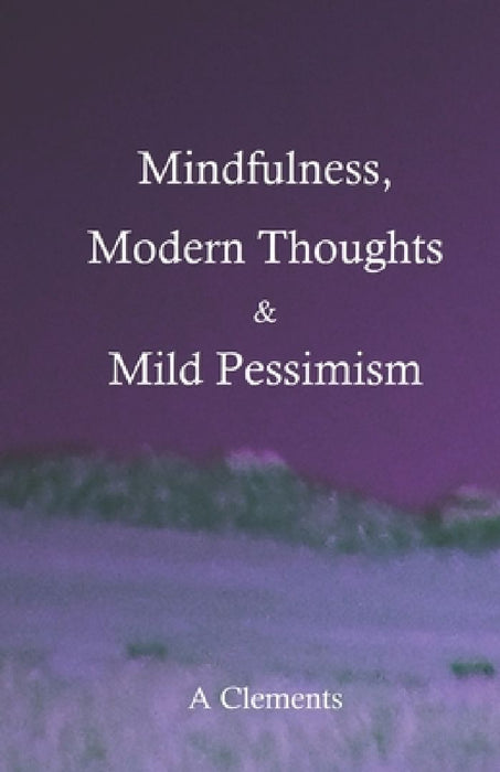 Mindfulness, Modern Thoughts and Mild Pessimism: A somewhat directionless but stimulating collection of thoughts and ideas by Audrey Clements