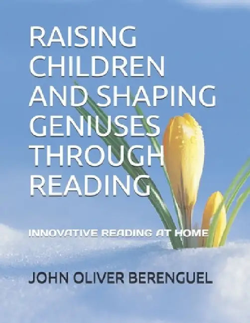 Raising Children and Shaping Geniuses Through Reading: Innovative Reading at Home by John Oliver Berenguel