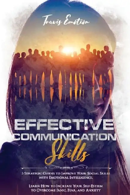 Effective Communication Skills: 3 Strategic Guides to Improve Your Social Skills with Emotional Intelligence. Learn How to Increase Your Self-Esteem t by Travis Emotion