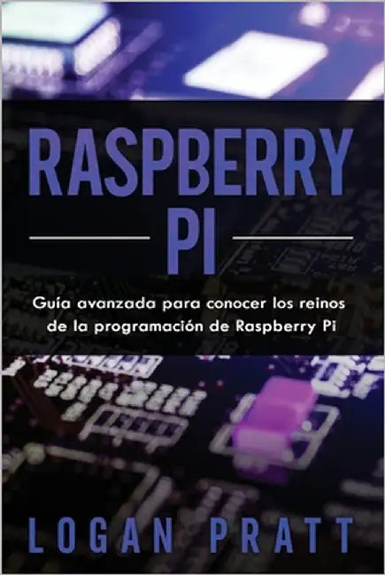 Raspberry Pi: Guía avanzada para conocer los reinos de la programación de Raspberry Pi by Pratt, Logan