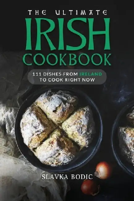 The Ultimate Irish Cookbook: 111 Dishes From Ireland To Cook Right Now by Slavka Bodic
