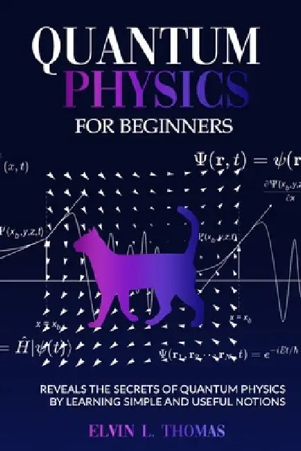 Quantum Physics for Beginners: Reveals the Secrets of Quantum Physics by Learning Simple and Useful Notions by Thomas Elvin L.