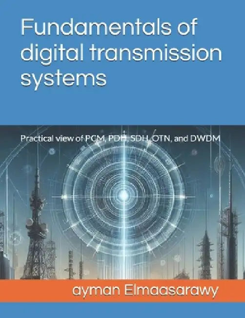 Fundamentals of digital transmission systems: Practical view of PCM, PDH, SDH, OTN, and DWDM by Ayman Elmaasarawy