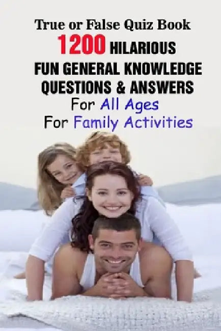 True or False Quiz Book: 1200 Hilarious, Fun General Knowledge Questions & Answers For All Ages For Family Activities by Rodrique D. Stokes