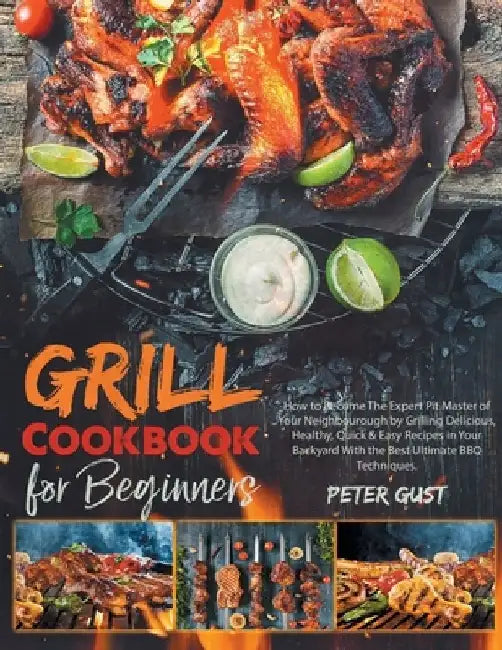 Grill Cookbook For Beginners: How to Become The Expert Pit Master of Your Neighbourough by Grilling Delicious, Healthy, Quick & Easy Recipes in Your by Peter Gust
