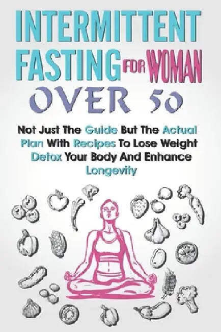 Intermittent Fasting for Women Over 50: Not Just The Guide But The Actual Plan With Recipes To Lose Weight, Detox Your Body And Enhance Longevity by Hassan Sheikh