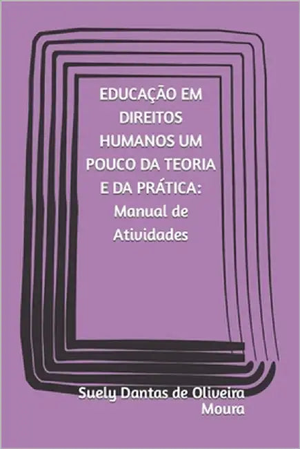 EDUCAÇÃO EM DIREITOS HUMANOS UM POUCO DA TEORIA E DA PRÁTICA Manual de Atividades by Moura, Suely Dantas de Oliveira