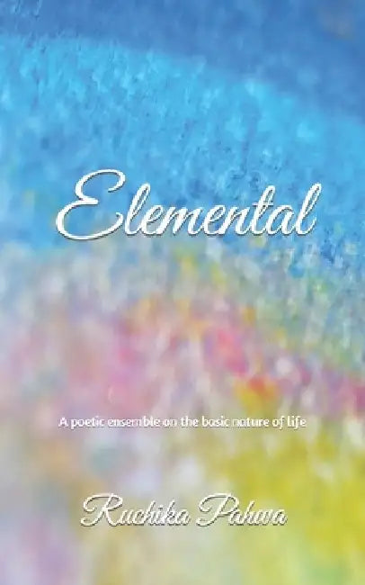 Elemental: A poetic ensemble on the basic nature of life by Ruchika Pahwa