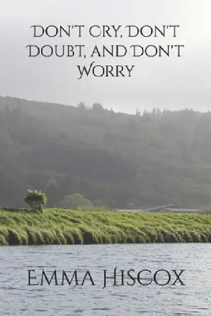 Don't Cry, Don't Doubt, and Don't Worry by Emma Rose Hiscox