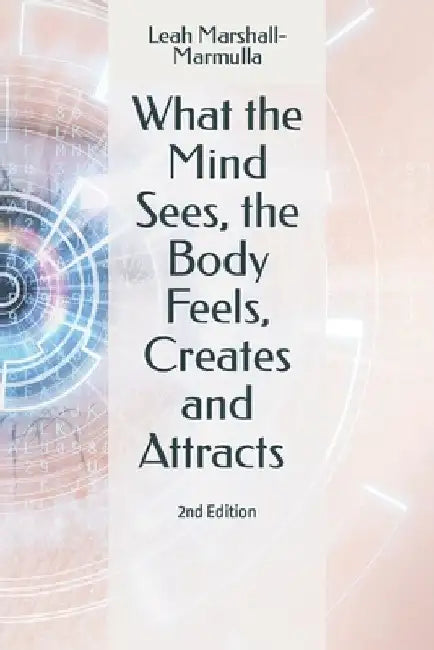 What the Mind Sees, the Body Feels, Creates and Attracts: 2nd Edition by Leah Marshall-Marmulla