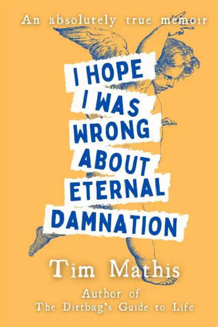 I Hope I Was Wrong About Eternal Damnation: An Absolutely True Memoir by Tim Mathis