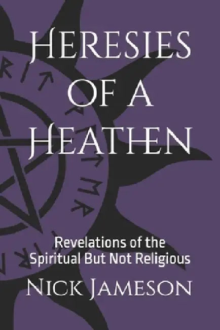 Heresies of a Heathen: Revelations of the Spiritual But Not Religious by Nick a. Jameson