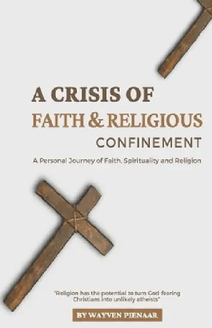 A Crisis of Faith & Religious Confinement: A Personal Journey of Faith, Spirituality and Religion by Wayven Pienaar