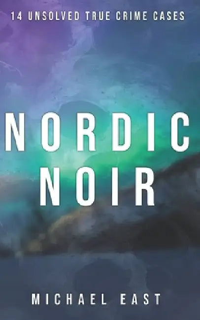 Nordic Noir: 14 Unsolved True Crime Cases by Michael East