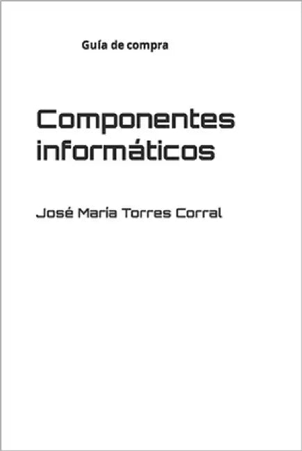 Componentes informáticos: Guía de compra e instalación by Torres Corral, José María