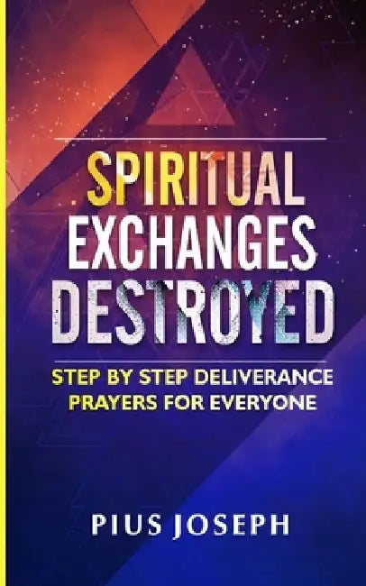 Spiritual Exchanges Destroyed: Step by Step Deliverance Prayers for Everyone by Pius Joseph