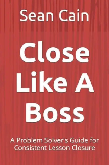 Close Like A Boss: A Problem Solver's Guide for Consistent Lesson Closure by Sean Cain