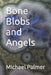 Bone Blobs and Angels by Michael Palmer
