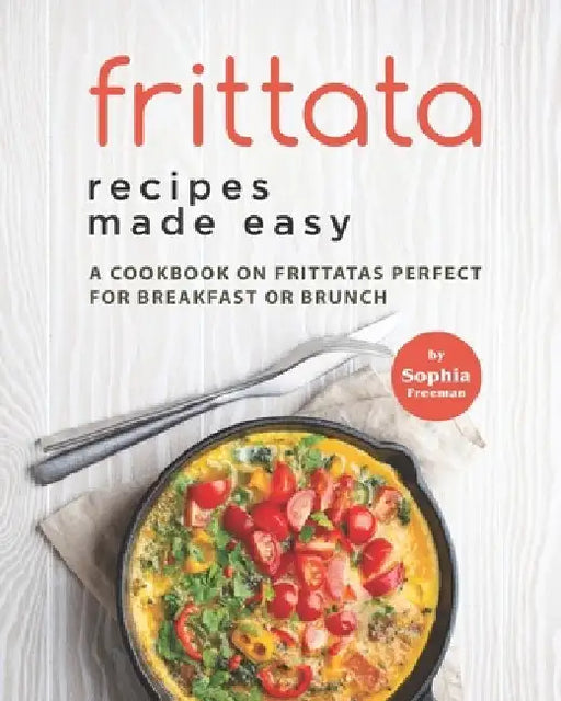 Frittata Recipes Made Easy: A Cookbook on Frittatas Perfect for Breakfast or Brunch by Sophia Freeman
