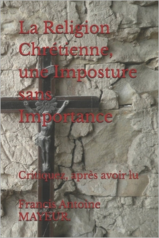 La Religion Chrétienne, une Imposture sans Importance: Critiquez, après avoir lu by Francis Antoine Mayeur