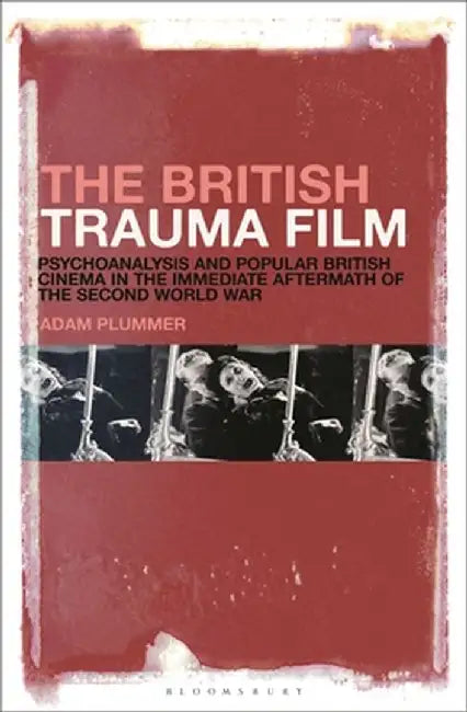 The British Trauma Film: Psychoanalysis and Popular British Cinema in the Immediate Aftermath of the Second World War by Adam Plummer
