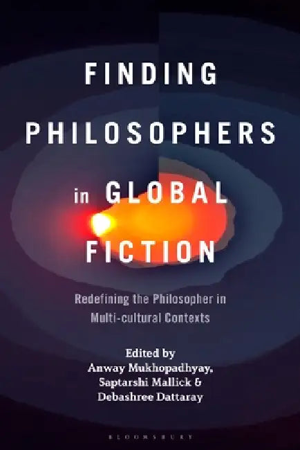 Finding Philosophers in Global Fiction: Redefining the Philosopher in Multi-cultural Contexts by Anway Mukhopadhyay, Saptarshi Mallick, Debashree Dattaray