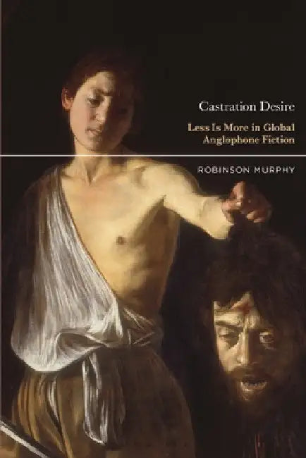 Castration Desire: Less Is More in Global Anglophone Fiction by Robinson Murphy