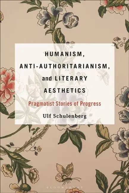Humanism, Anti-Authoritarianism, and Literary Aesthetics: Pragmatist Stories of Progress by Ulf Schulenberg