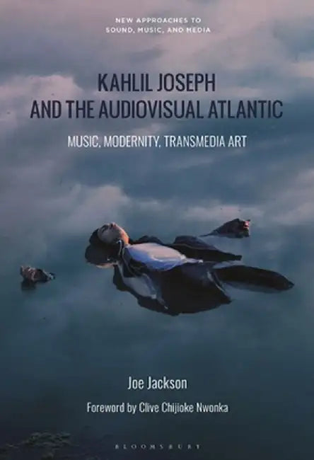 Kahlil Joseph and the Audiovisual Atlantic: Music, Modernity, Transmedia Art by Joe Jackson