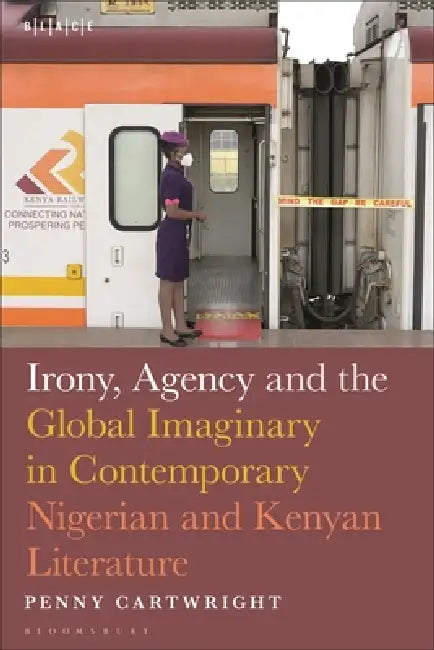 Irony, Agency and the Global Imaginary in Post-2000 Nigerian and Kenyan Literature by Penny Cartwright, Toyin Falola, Abimbola Adelakun