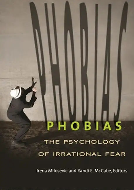 Phobias: The Psychology of Irrational Fear by Irena Milosevic Ph D.