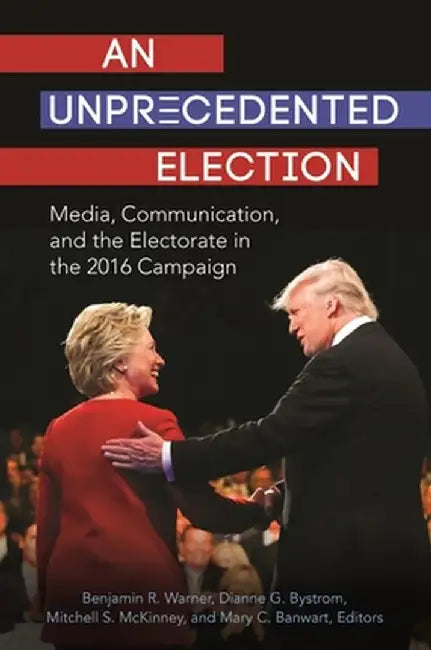 An Unprecedented Election: Media, Communication, and the Electorate in the 2016 Campaign by Benjamin R. Warner