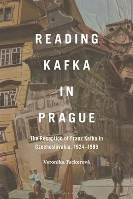 Reading Kafka in Prague: Translation, Mediation, Censorship, Dissent, 1924-1989 by Veronika Tuckerová