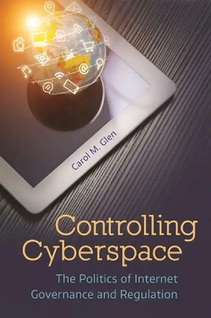 Controlling Cyberspace: The Politics of Internet Governance and Regulation by Carol M. Glen