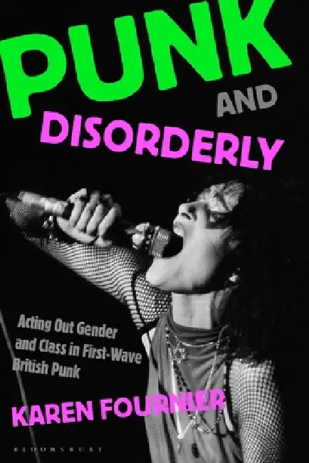 Punk and Disorderly: Acting Out Gender and Class in First-Wave British Punk by Karen Fournier