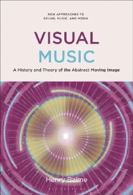 Visual Music: A History and Theory of the Abstract Moving Image by Henry Balme, Carol Vernallis, Lisa Perrott