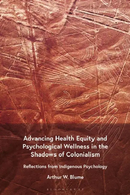 Advancing Health Equity and Psychological Wellness in the Shadows of Colonialism: Reflections from Indigenous Psychology by Arthur W. Blume