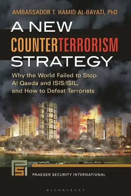 A New Counterterrorism Strategy: Why the World Failed to Stop Al Qaeda and ISIS/ISIL, and How to Defeat Terrorists by T. Hamid Al-Bayati