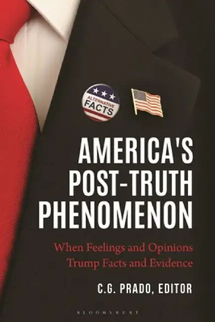 America's Post-Truth Phenomenon: When Feelings and Opinions Trump Facts and Evidence by C. G. Prado