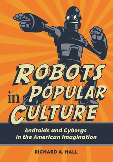 Robots in Popular Culture: Androids and Cyborgs in the American Imagination by Richard A. Hall