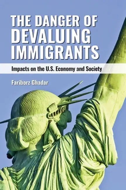 The Danger of Devaluing Immigrants: Impacts on the U.S. Economy and Society by Fariborz Ghadar