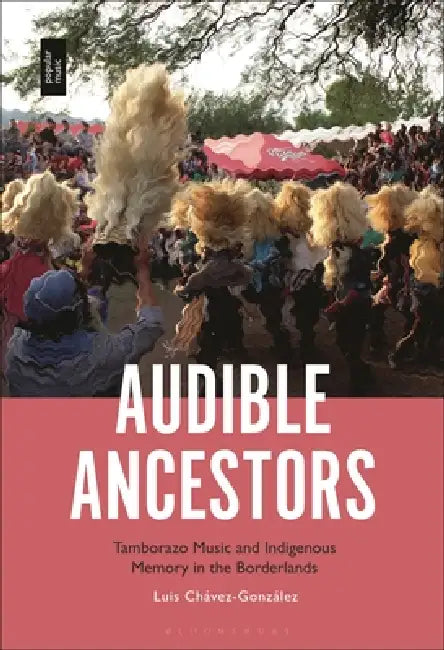 Audible Ancestors: Tamborazo Music and Indigenous Memory in the Borderlands by Luis Chávez-González