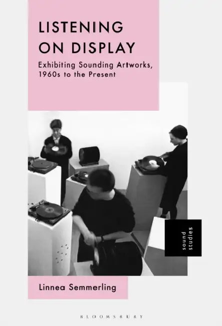 Listening on Display: Exhibiting Sounding Artworks, 1960s to the Present by Linnea Semmerling